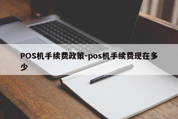 阜新蒙古POS机手续费政策-pos机手续费现在多少